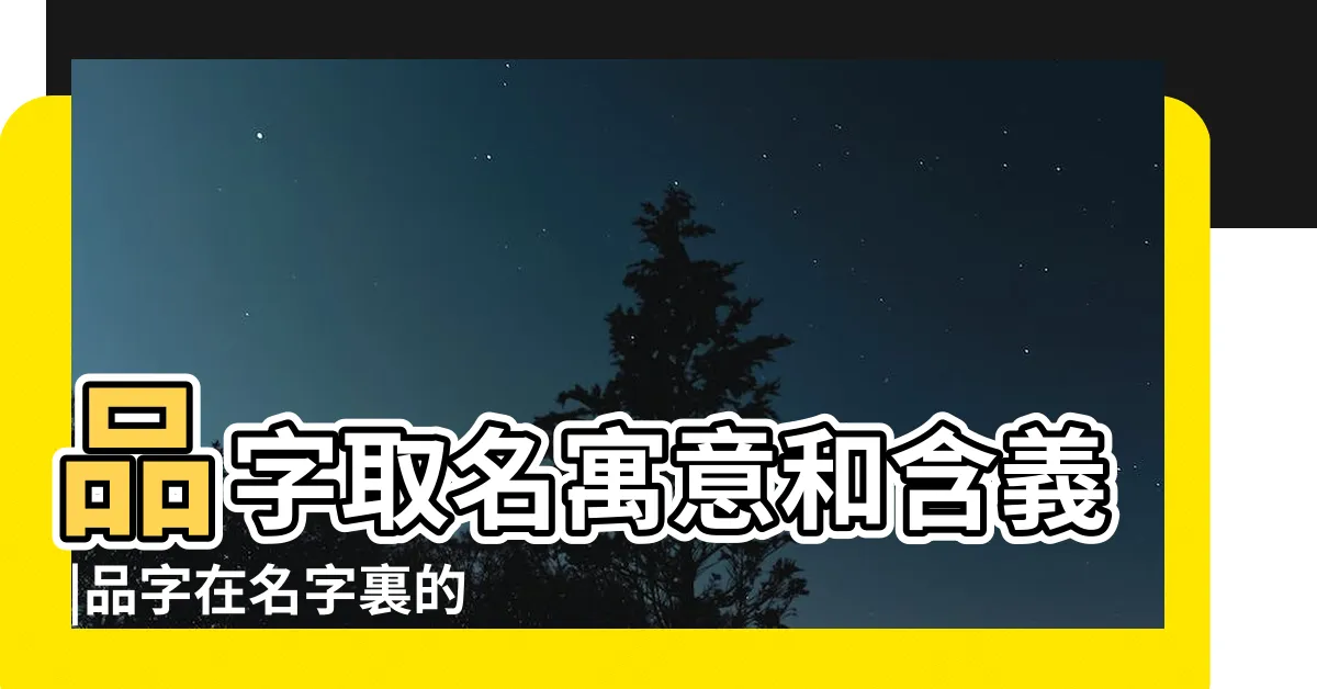 【品 名字 意思】品字取名寓意和含義 |品字在名字裏的含義 |品字的寓意和含義 |