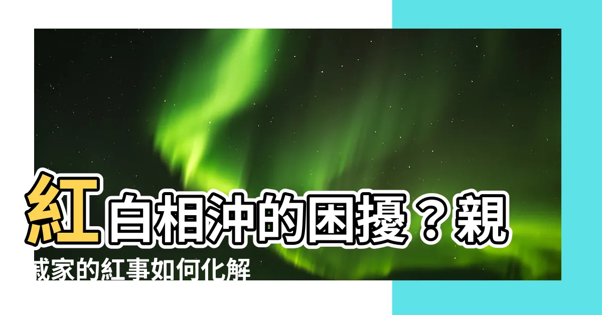 【紅白相沖化解】紅白相沖的困擾？親戚家的紅事如何化解