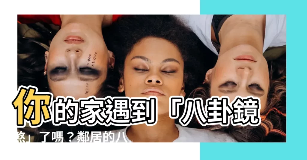 【八卦鏡 對面】你的家遇到「八卦鏡煞」了嗎？鄰居的八卦鏡照著我家怎麼辦
