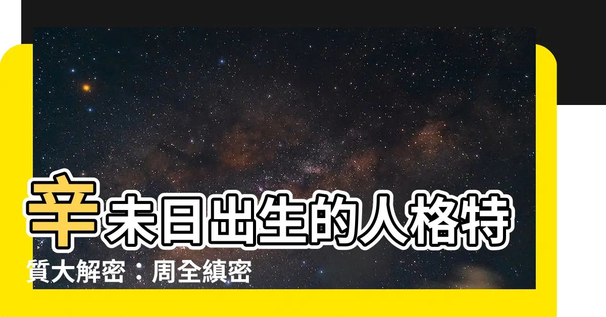 【辛未 性格】辛未日出生的人格特質大解密：周全縝密，處事圓融！