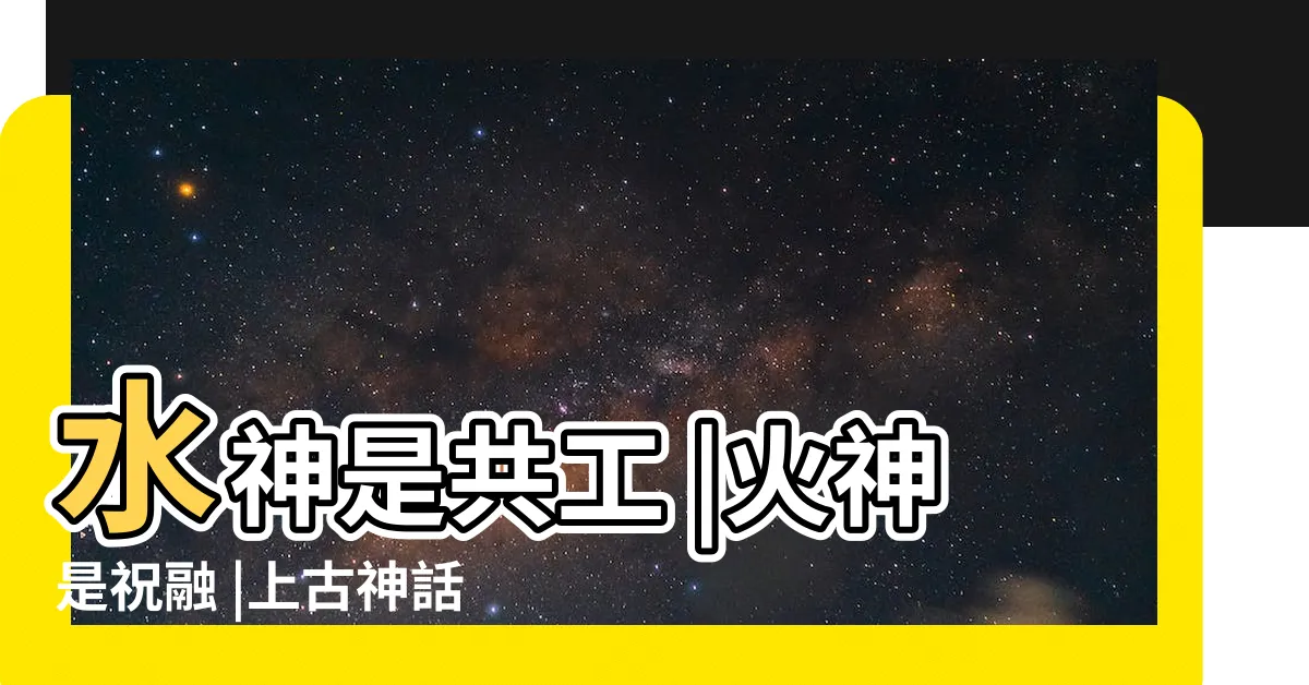 【五行神明】水神是共工 |火神是祝融 |上古神話 |