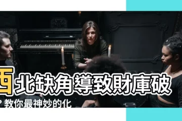 【西北方缺角】西北缺角導致財庫破損？教你最神妙的化解法