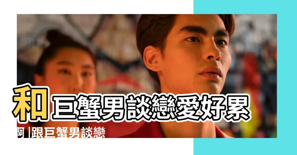 和巨蟹男談戀愛好累啊 |跟巨蟹男談戀愛為什麼這麼心累 |和巨蟹男談戀愛很累 |【巨蟹男愛情好累】