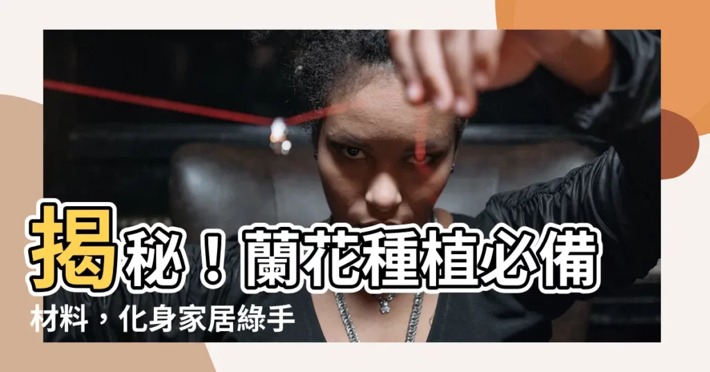 【種蘭花的材料】揭秘！蘭花種植必備材料，化身家居綠手指！