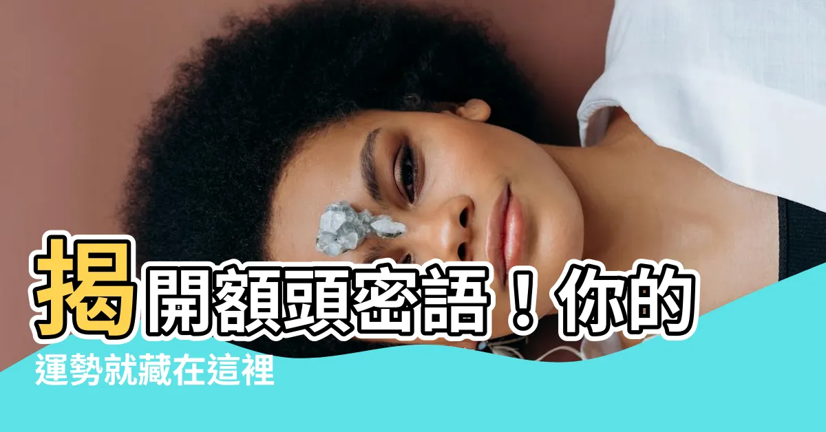 【額頭運勢】揭開額頭密語！你的運勢就藏在這裡