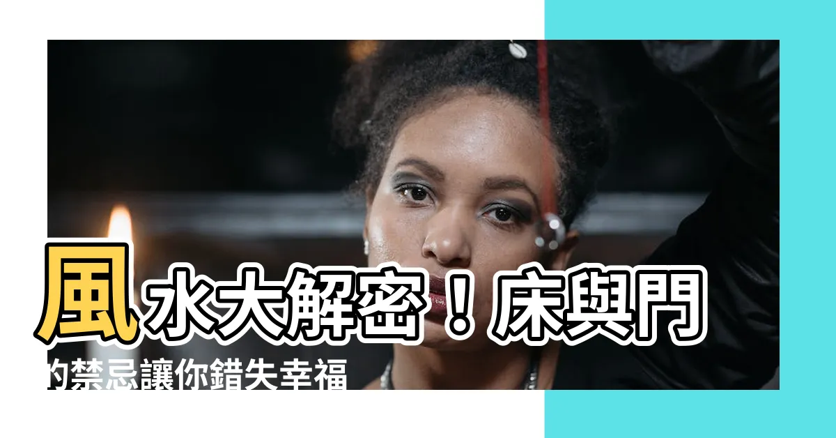 【牀 門 風水】風水大解密！牀與門的禁忌讓你錯失幸福，快來看科學的破解方法！
