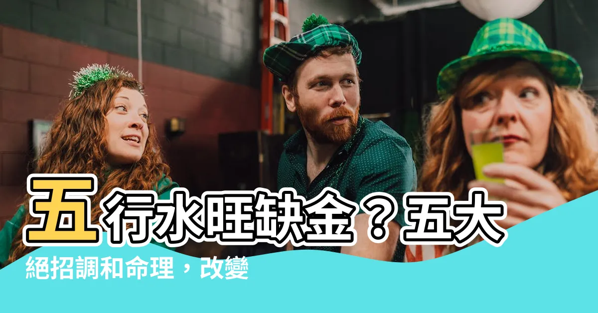 【五行水旺缺金】五行水旺缺金？五大絕招調和命理，改變人生運勢！