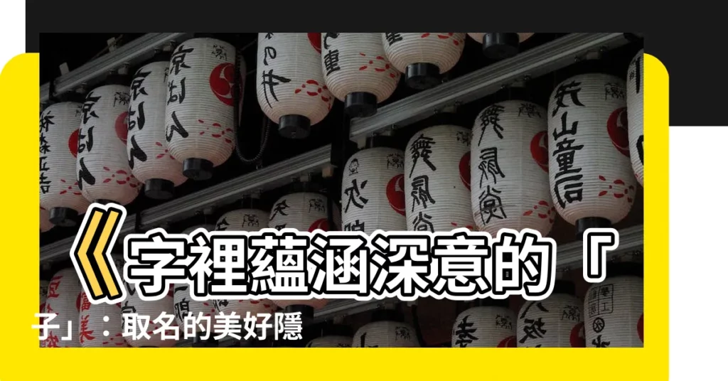 【子意思名字】《字裡藴涵深意的「子」：取名的美好隱喻與深厚涵義》