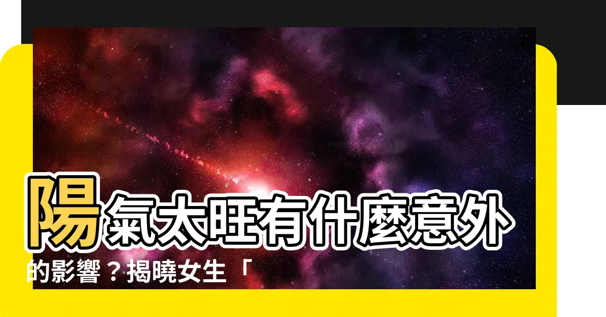【陽氣太重】陽氣太旺有什麼意外的影響？揭曉女生「陽氣太重」的隱藏驚喜