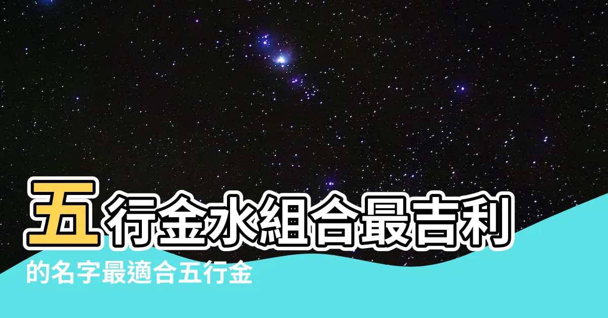 【金水 名字】五行金水組合最吉利的名字最適合五行金水組合的名字 |五行含水含金意的名字金水男女名字大全 |搜索結果 |