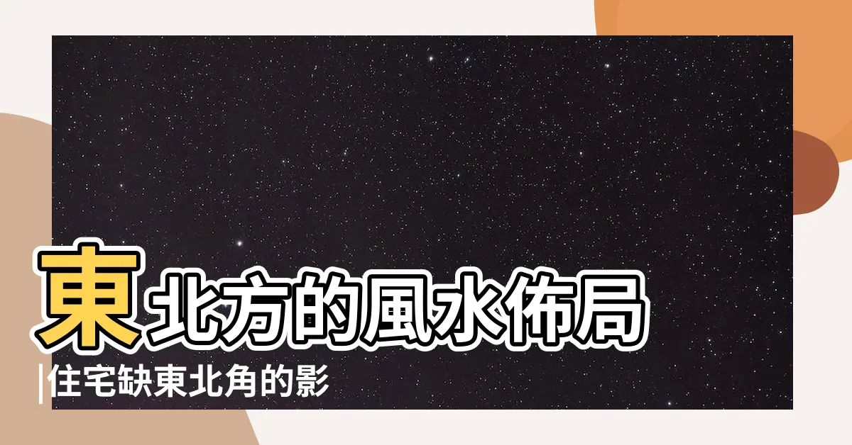 【風水 東北】東北方的風水佈局 |住宅缺東北角的影響及化解 |風水方位佈局秘訣 |