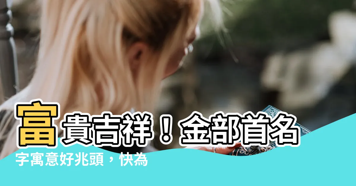 【金部首名字】富貴吉祥！金部首名字寓意好兆頭，快為寶寶取一個吧！