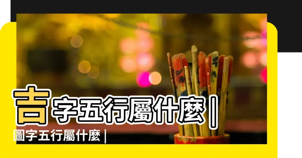 吉字五行屬什麼 |圖字五行屬什麼 |和字五行屬性是什麼 |【與字五行屬性與兇吉】