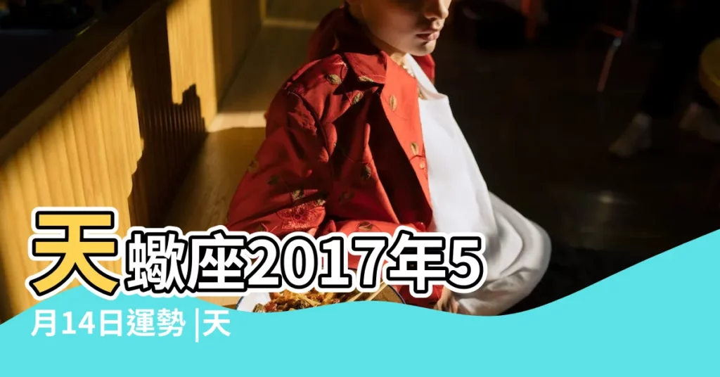 天蠍座2017年5月14日運勢 |天蠍座2017年5月運勢完整版 |5月14號是什麼星座 |【2017年5月14號天蠍座】