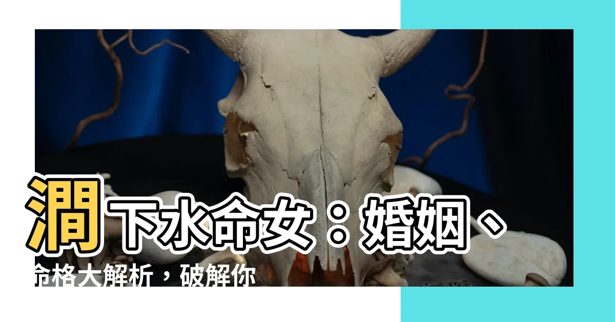 【澗下水命女】澗下水命女：婚姻、命格大解析，破解你的命運玄機！