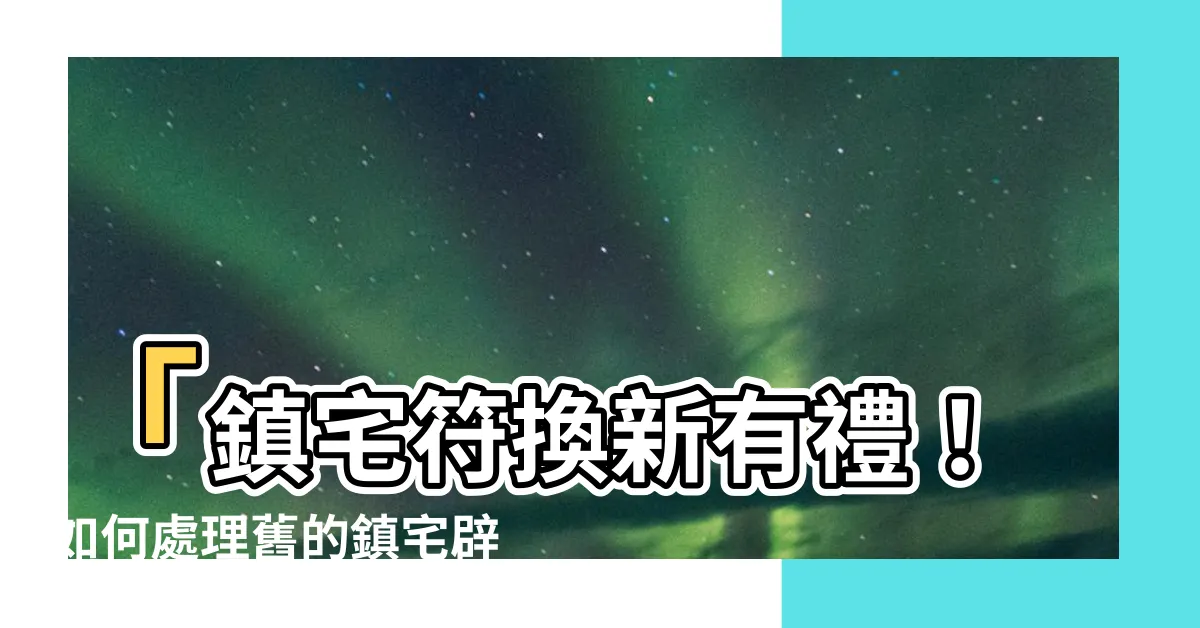 【鎮宅符】「鎮宅符換新有禮！如何處理舊的鎮宅辟邪符？」