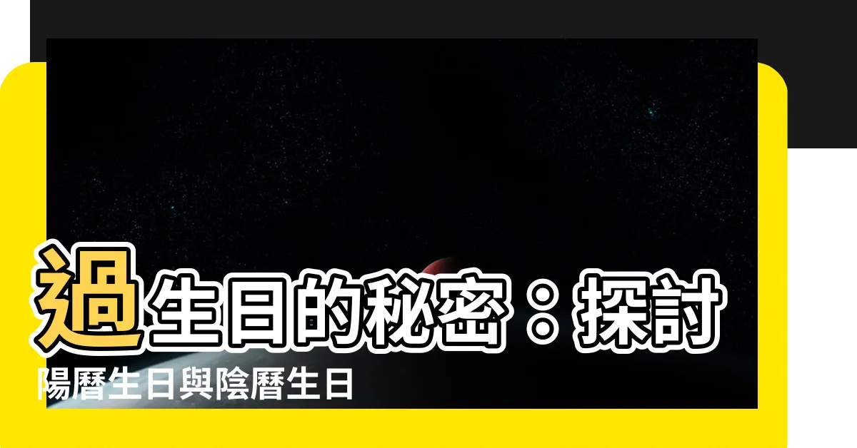 【陽歷生日】過生日的秘密：探討陽曆生日與陰曆生日的奧妙