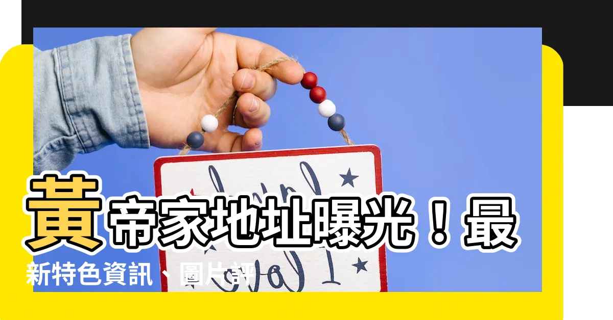 【黃帝家地址】黃帝家地址曝光！最新特色資訊、圖片評價一次看