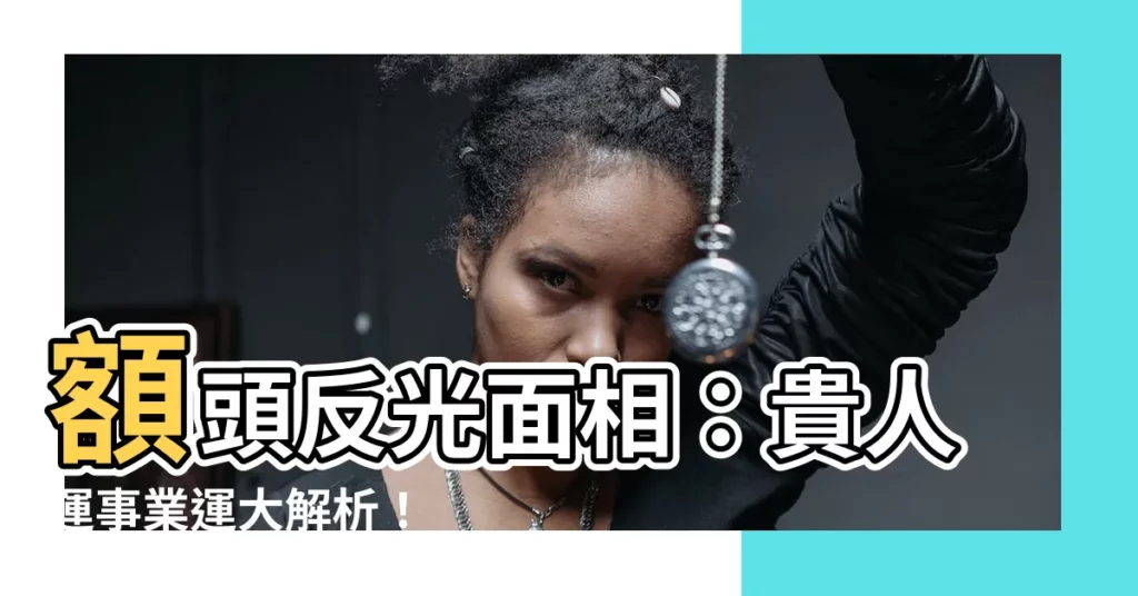 【額頭反光面相】額頭反光面相：貴人運事業運大解析！