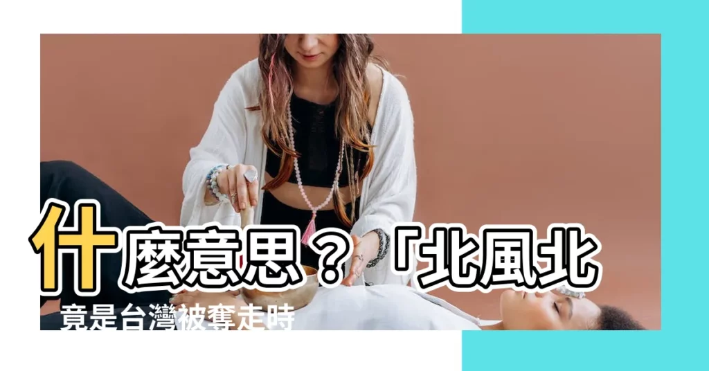 【北風北 意思】什麼意思？「北風北」竟是台灣被奪走時發生的「罕見」異相！