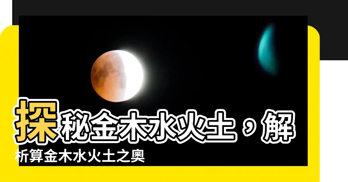 【算金木水火土】探秘金木水火土，解析算金木水火土之奧秘