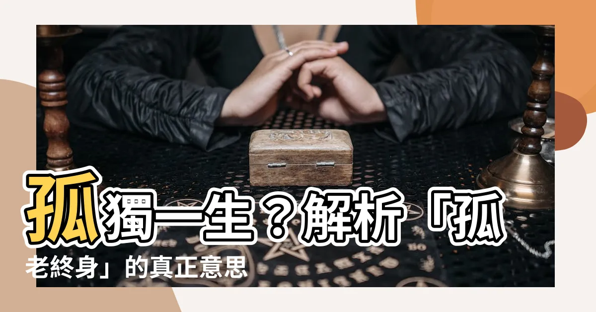【孤老終身意思】孤獨一生？解析「孤老終身」的真正意思