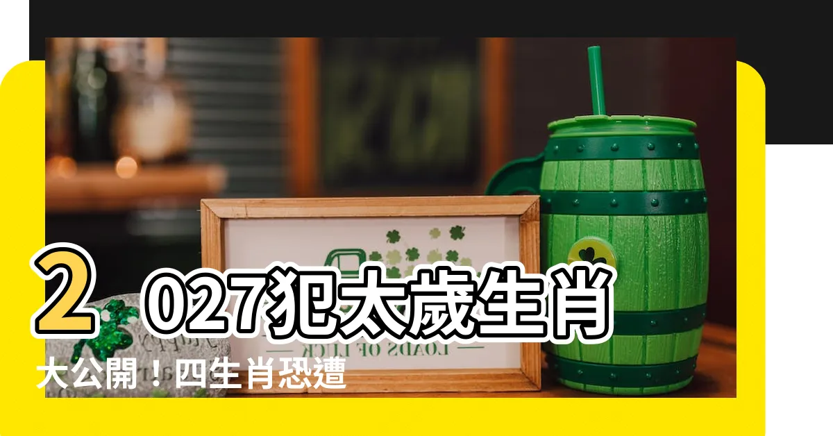 【2027犯太歲生肖】2027犯太歲生肖大公開！四生肖恐遭重創，小心為上！