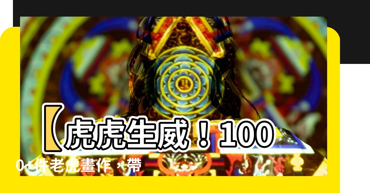 【虎 畫】【虎虎生威！1000+件老虎畫作，帶你見證百獸之王的霸氣】