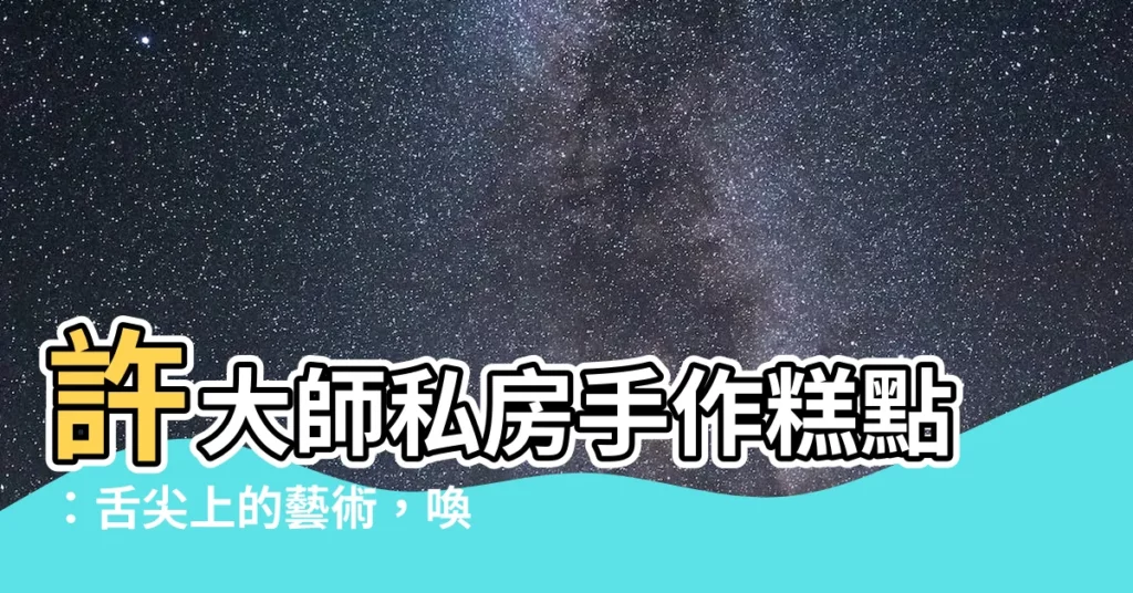 【許大師】許大師私房手作糕點：舌尖上的藝術，喚醒記憶中的美好