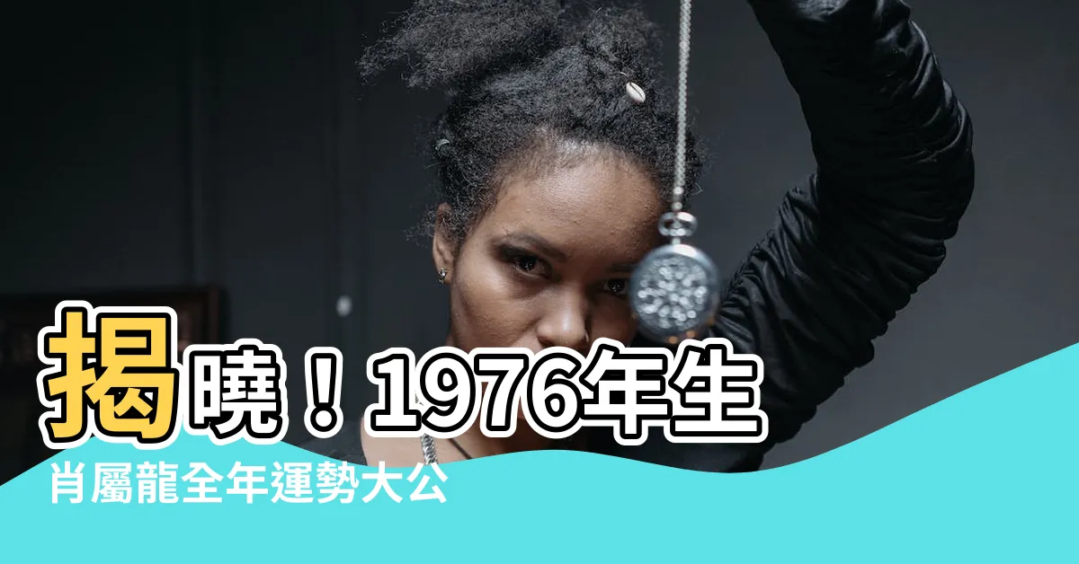 【1976年生肖】揭曉！1976年生肖屬龍全年運勢大公開