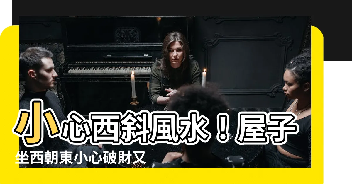 【西斜風水】小心西斜風水！屋子坐西朝東小心破財又傷身