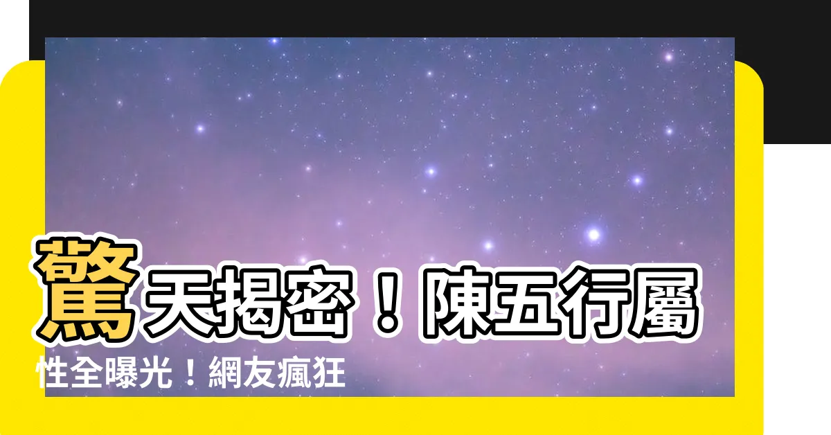 【陳五行屬性】驚天揭密！陳五行屬性全曝光！網友瘋狂猜中的結果竟然是...