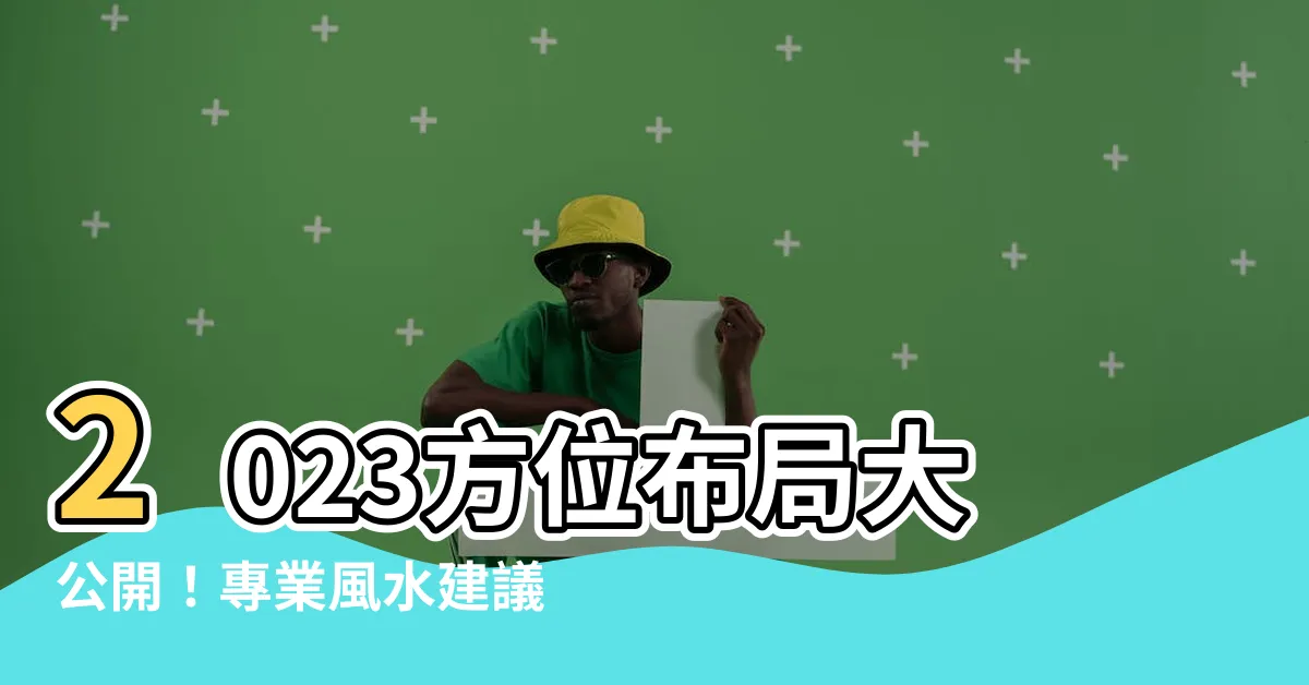 【2023方位佈局】2023方位佈局大公開！專業風水建議助你提升運勢