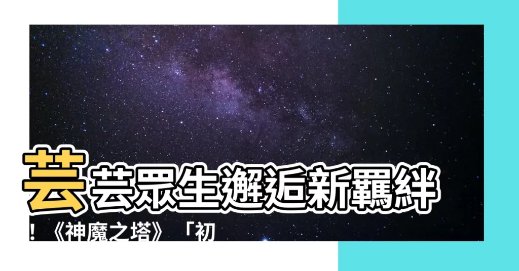【芸芸眾生 神魔】芸芸眾生邂逅新羈絆！《神魔之塔》「初次相遇」綻放閃亮火花