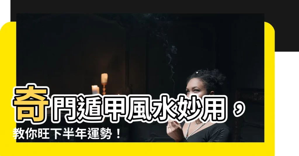 【奇門遁甲風水佈局】奇門遁甲風水妙用，教你旺下半年運勢！運一整年