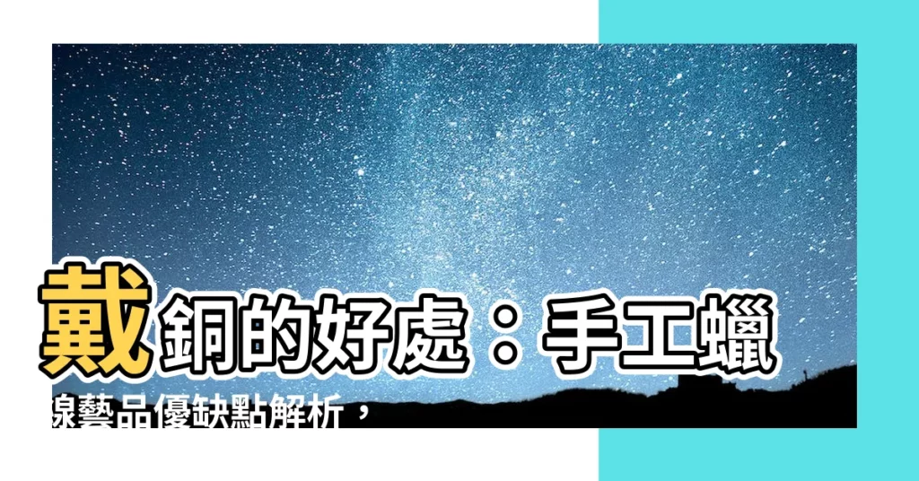 【戴銅的好處】戴銅的好處：手工蠟線藝品優缺點解析，銅飾品是否適合你？