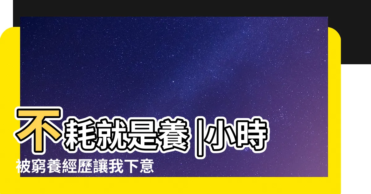 【不耗就是養】不耗就是養 |小時被窮養經歷讓我下意識什麼都要省 |需要用這麼好嗎 |