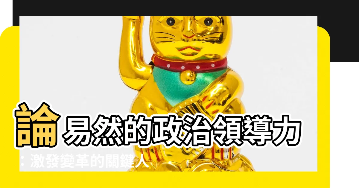 【易然】論易然的政治領導力：激發變革的關鍵人物