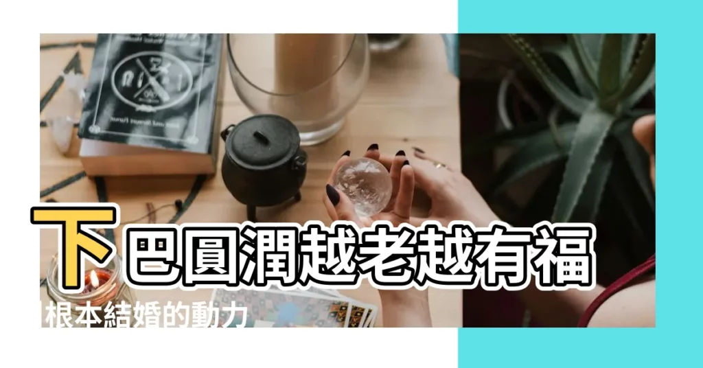 下巴圓潤越老越有福 |根本結婚的動力 |婚後財運更旺的5面相 |【自然圓潤下巴】