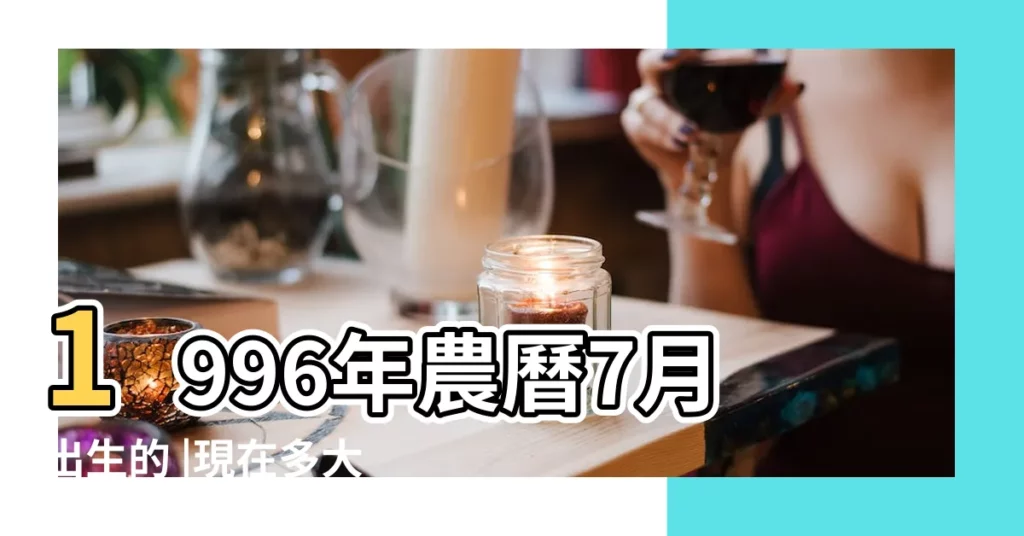 1996年農曆7月出生的 |現在多大 |96年7月的今年多大 |【96年7月出生今年多大】