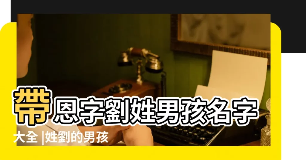 帶恩字劉姓男孩名字大全 |姓劉的男孩起名含恩字 |姓劉的女孩名字好聽劉姓女孩名字高端大氣 |【劉什麼恩名字好聽女孩】