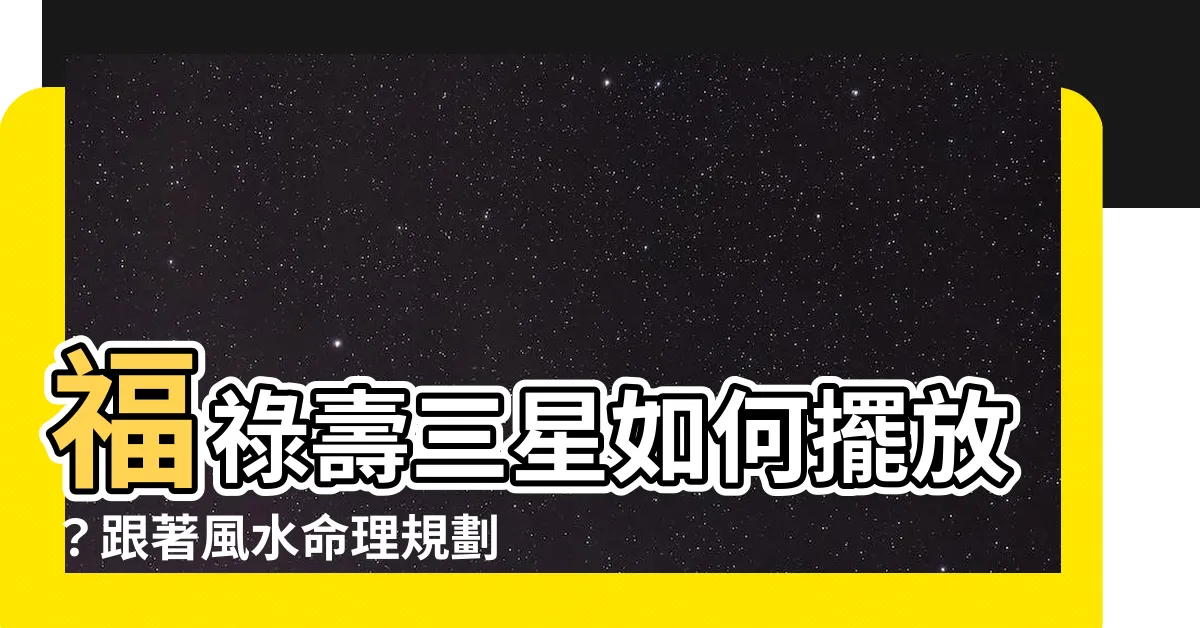 【福祿壽擺放】福祿壽三星如何擺放？跟著風水命理規劃師的腳步，招喚好運降臨！