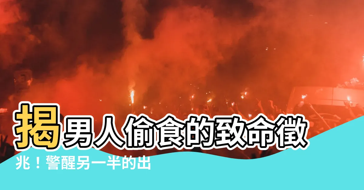 【男人偷食】揭男人偷食的致命徵兆！警醒另一半的出軌行為