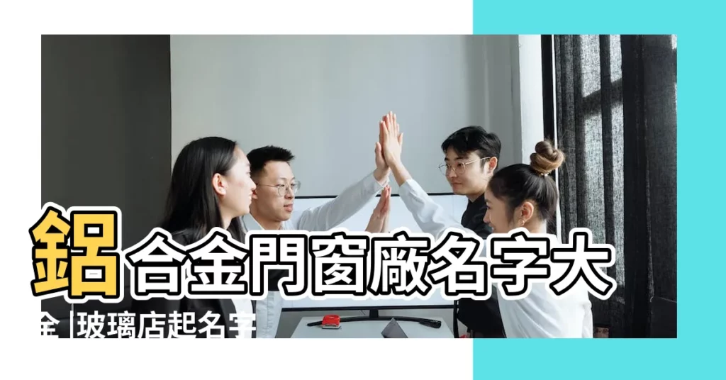 鋁合金門窗廠名字大全 |玻璃店起名字 |門窗玻璃店名大全 |【玻璃門窗店名大全】