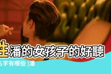 【女孩名字中的潘】姓潘的女孩子的好聽的名字有哪些 |潘姓女孩名字大全 |虎寶寶起名字大全 |