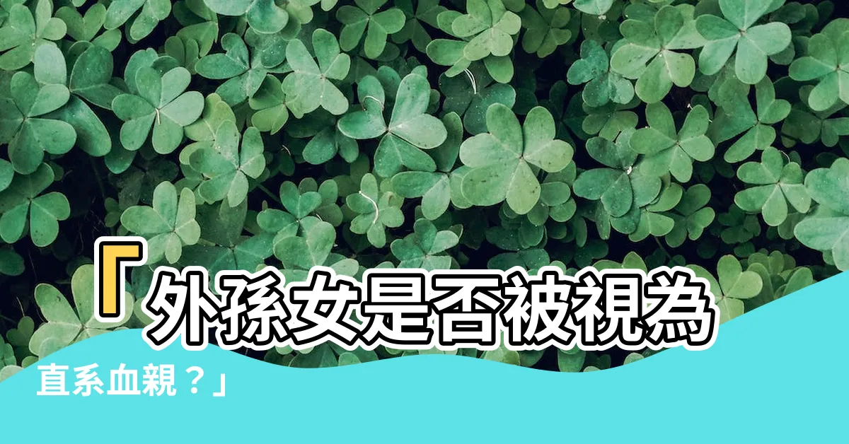 【外孫女是直系血親嗎】「外孫女是否被視為直系血親？」