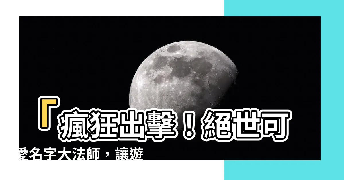 【可愛遊戲名】「瘋狂出擊！絕世可愛名字大法師，讓遊戲界掀起可愛狂潮！」