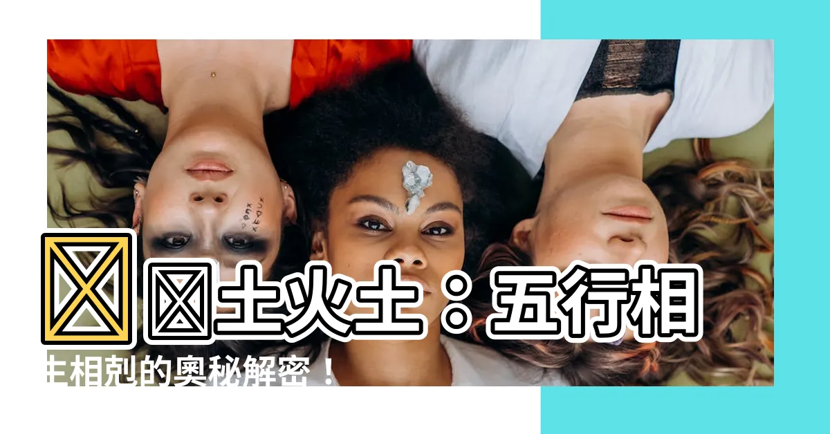 【土火火】🔥🔥土火土：五行相生相剋的奧秘解密！