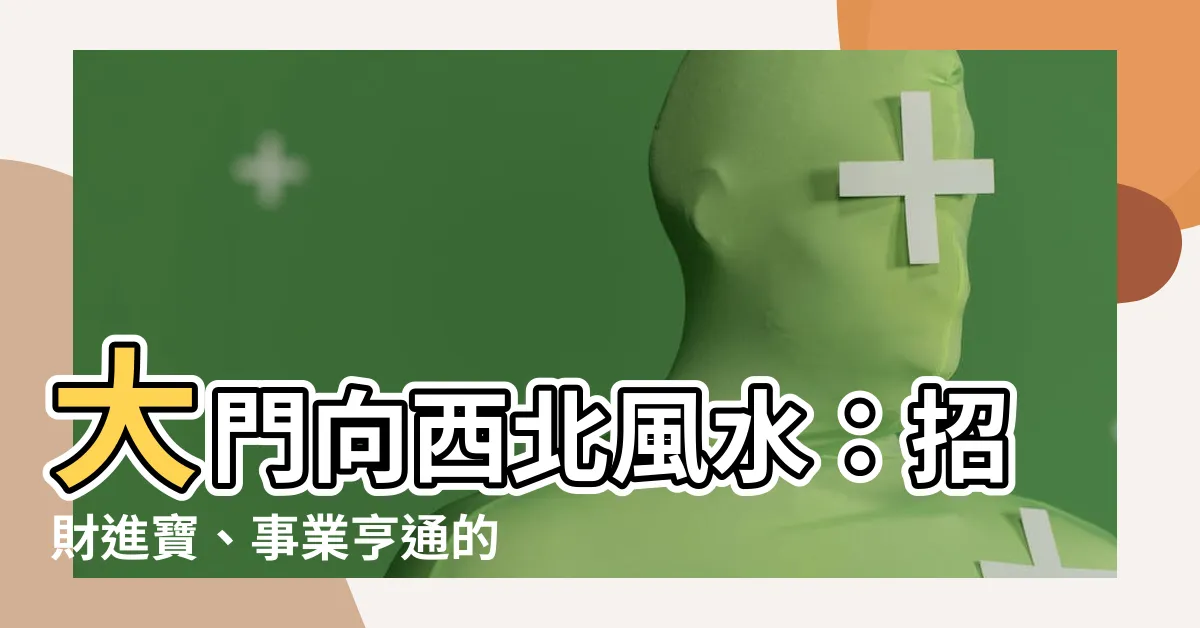 【大門向西北風水】大門向西北風水：招財進寶、事業亨通的秘密