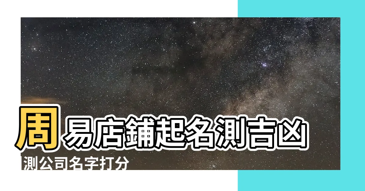 【店名 吉凶】周易店鋪起名測吉凶 |測公司名字打分 |免費公司測名 |